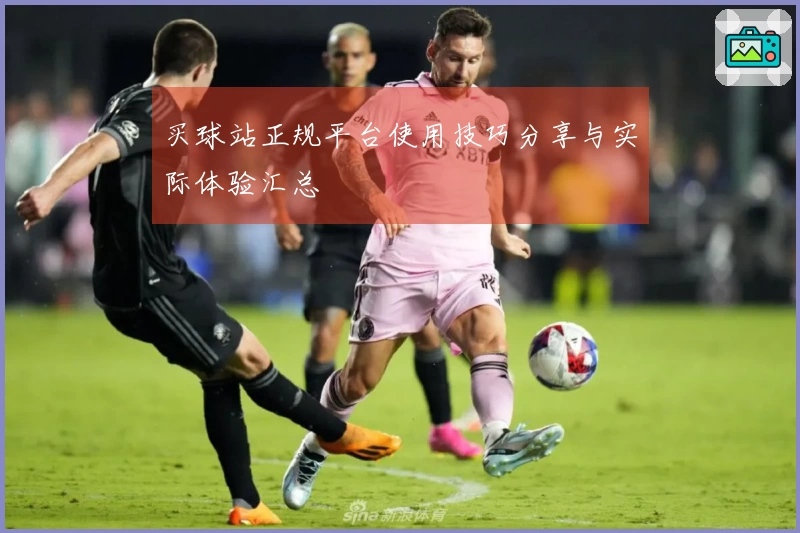 买球站正规平台使用技巧分享与实际体验汇总