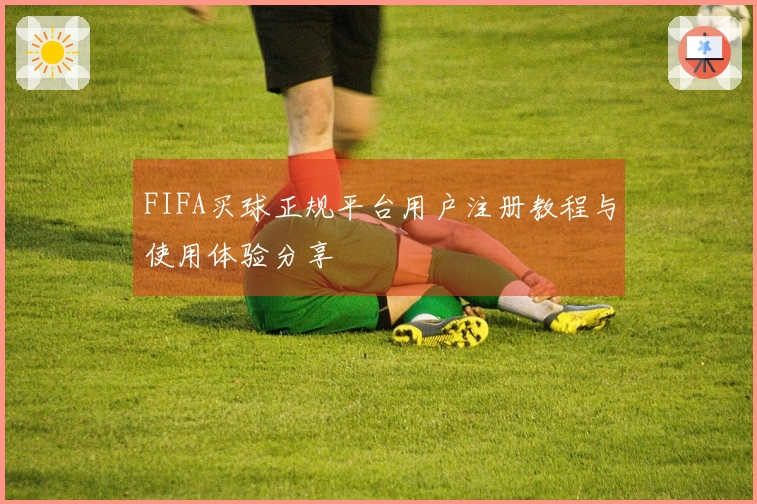 FIFA买球正规平台用户注册教程与使用体验分享