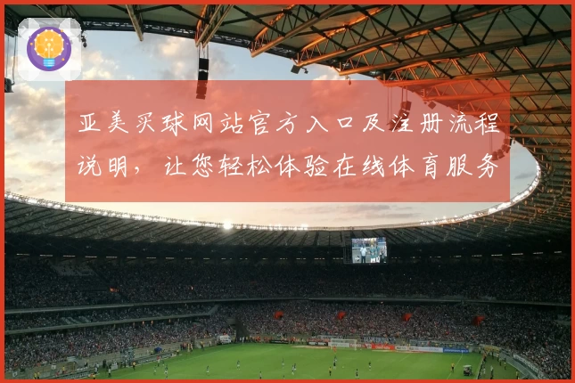 亚美买球网站官方入口及注册流程说明，让您轻松体验在线体育服务