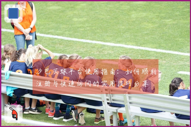 沙巴买球平台使用指南：如何顺利注册与快速访问的实用技巧分享