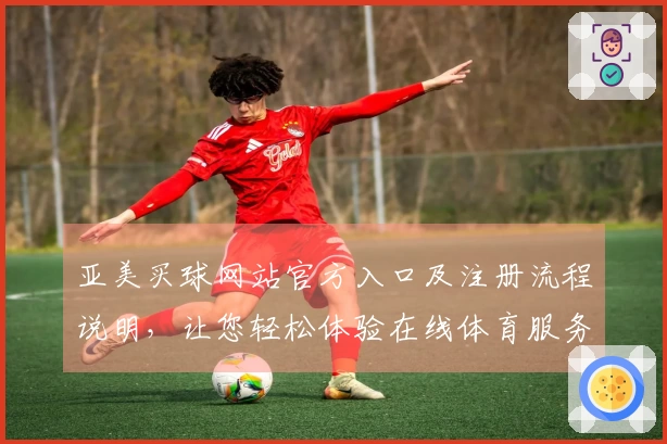 亚美买球网站官方入口及注册流程说明，让您轻松体验在线体育服务