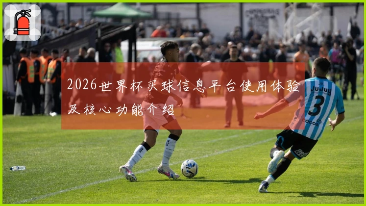 2026世界杯买球信息平台使用体验及核心功能介绍