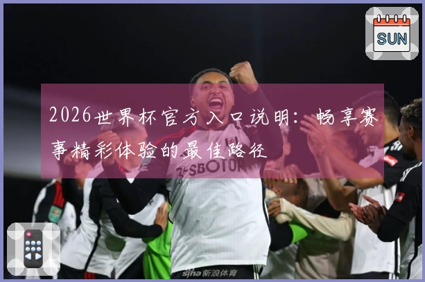 2026世界杯官方入口说明：畅享赛事精彩体验的最佳路径