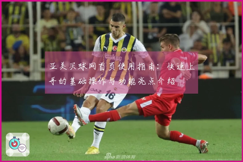 亚美买球网首页使用指南：快速上手的基础操作与功能亮点介绍