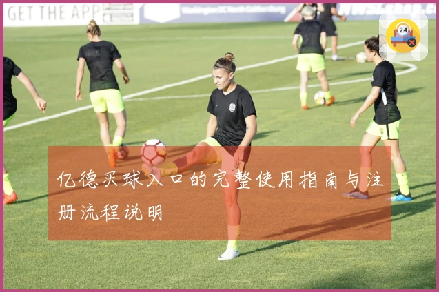亿德买球入口的完整使用指南与注册流程说明