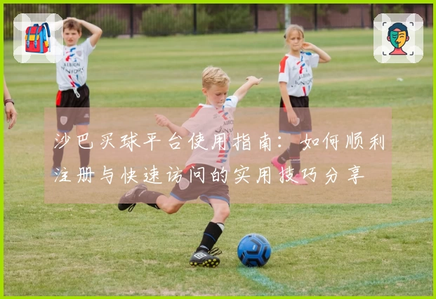 沙巴买球平台使用指南：如何顺利注册与快速访问的实用技巧分享