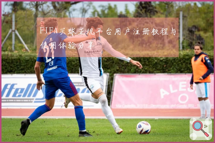 FIFA买球正规平台用户注册教程与使用体验分享