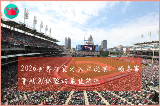 2026世界杯官方入口说明：畅享赛事精彩体验的最佳路径